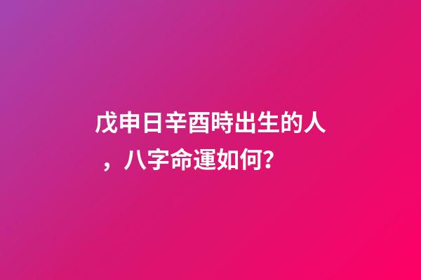 戊申日辛酉時出生的人，八字命運如何？